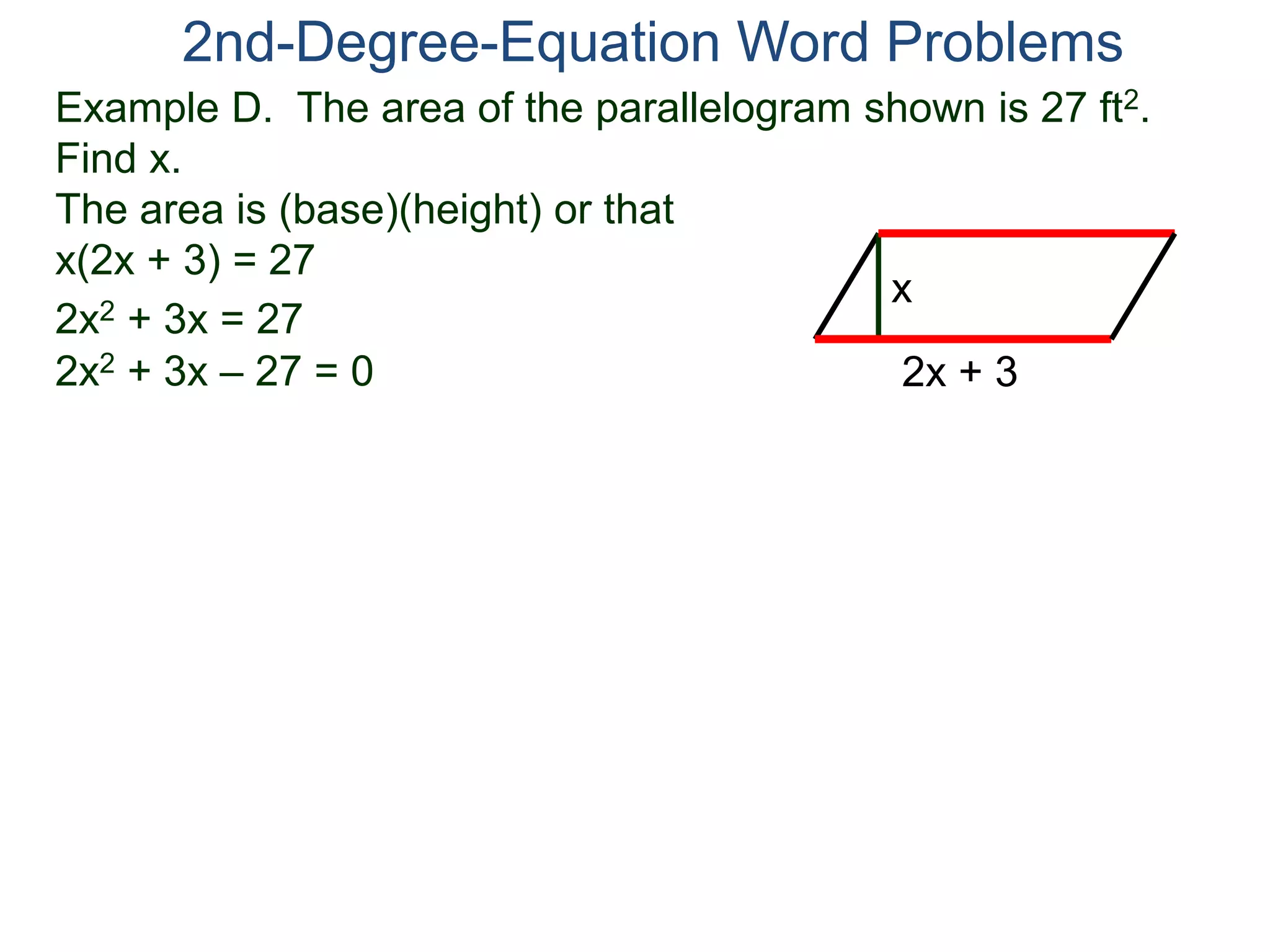 Example D. The area of the parallelogram shown is 27 ft2.
Find x.
The area is (base)(height) or that
x(2x + 3) = 27
2nd-Degree-Equation Word Problems
2x + 3
x
2x2 + 3x = 27
2x2 + 3x – 27 = 0
 