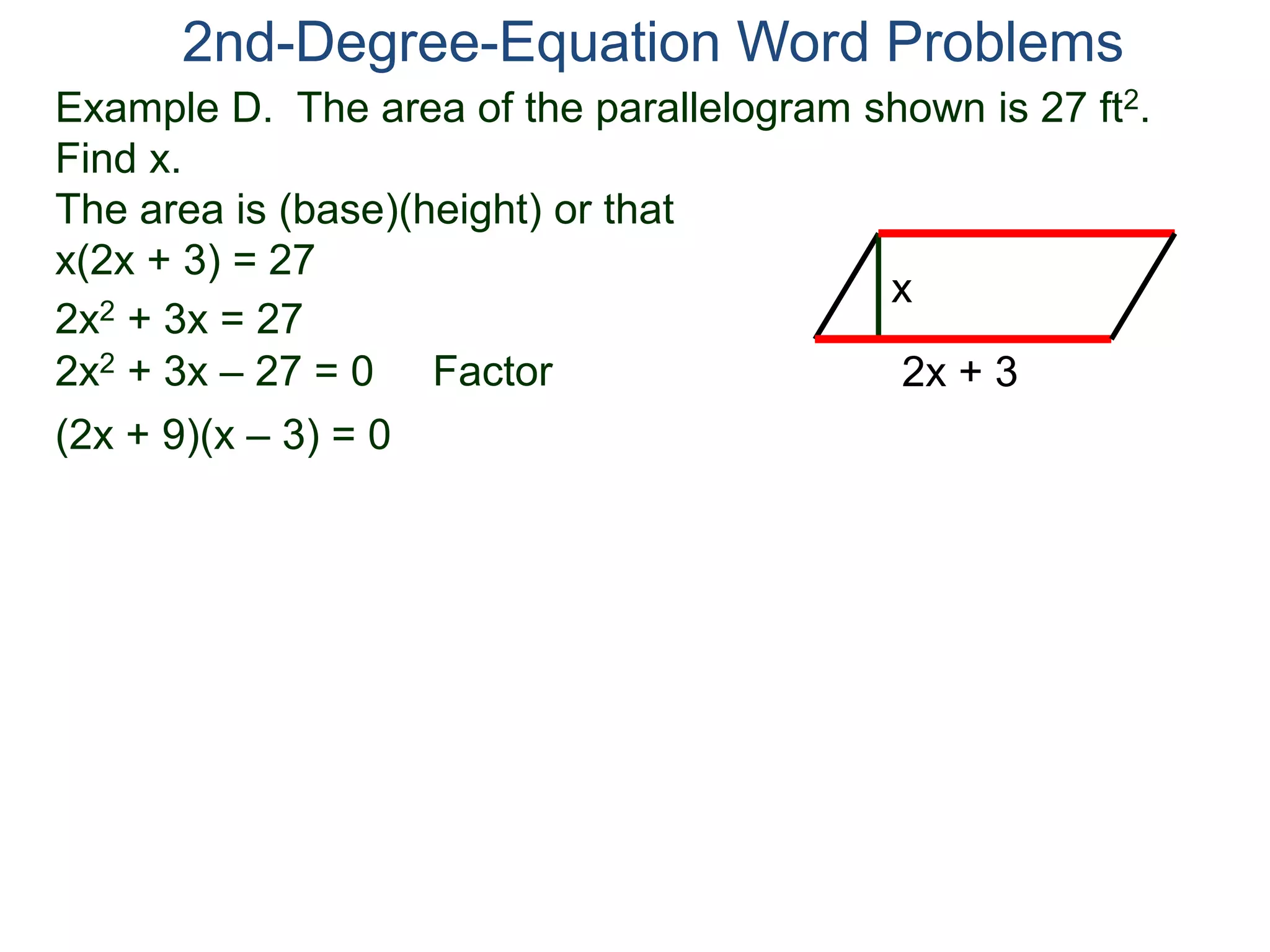 Example D. The area of the parallelogram shown is 27 ft2.
Find x.
The area is (base)(height) or that
x(2x + 3) = 27
2nd-Degree-Equation Word Problems
2x + 3
x
2x2 + 3x = 27
2x2 + 3x – 27 = 0 Factor
(2x + 9)(x – 3) = 0
 