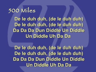 De le duh duh, (de le duh duh) De le duh duh, (de le duh duh) Da Da Da Dun Diddle Un Diddle Un Diddle Uh Da Da  De le duh duh, (de le duh duh) De le duh duh, (de le duh duh) Da Da Da Dun Diddle Un Diddle Un Diddle Uh Da Da 500 Miles 