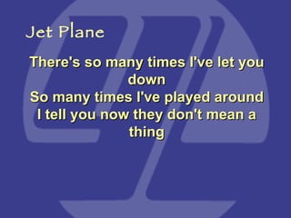 There's so many times I've let you down So many times I've played around I tell you now they don't mean a thing Jet Plane 