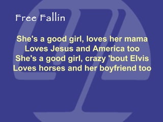 She's a good girl, loves her mama Loves Jesus and America too She's a good girl, crazy 'bout Elvis Loves horses and her boyfriend too Free Fallin 