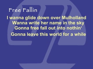 I wanna glide down over Mulholland Wanna write her name in the sky Gonna free fall out into nothin‘ Gonna leave this world for a while Free Fallin 