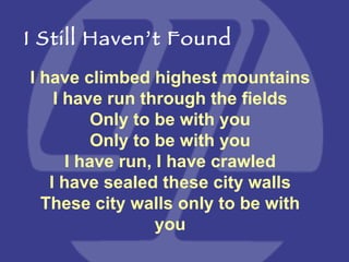 I have climbed highest mountains I have run through the fields Only to be with you Only to be with you I have run, I have crawled I have sealed these city walls These city walls only to be with you I Still Haven’t Found 
