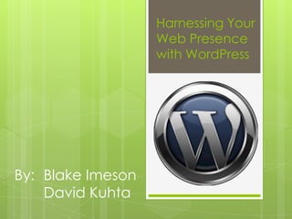 Harnessing Your Web Presencewith WordPress By:	Blake Imeson David Kuhta 