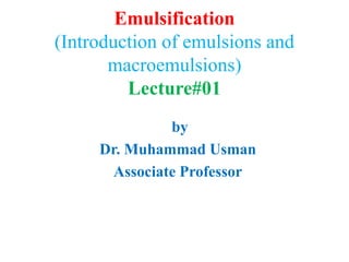Emulsification
(Introduction of emulsions and
macroemulsions)
Lecture#01
by
Dr. Muhammad Usman
Associate Professor
 