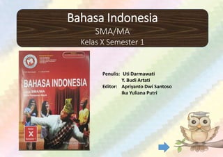 Bahasa Indonesia
SMA/MA
Kelas X Semester 1
Penulis: Uti Darmawati
Y. Budi Artati
Editor: Apriyanto Dwi Santoso
Ika Yuliana Putri
 