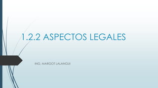 1.2.2 ASPECTOS LEGALES
ING. MARGOT LALANGUI
 