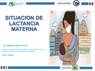 SITUACION DE
LACTANCIA
MATERNA
Lic. Magda López Torres
Miembro del Comité Técnico Institucional de la Promoción y
Protección de la Lactancia Materna – DIRESA.
DEPS - DIRESA
 