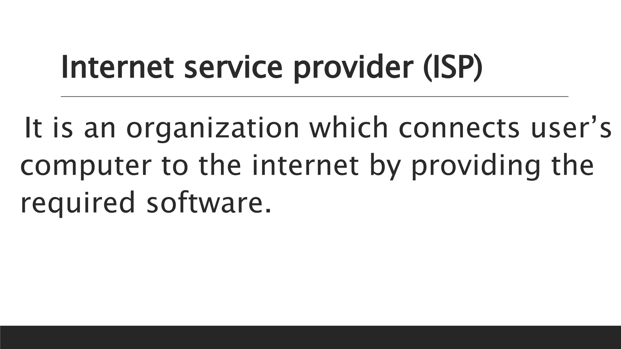 Internet service provider (ISP)
It is an organization which connects user’s
computer to the internet by providing the
required software.
 