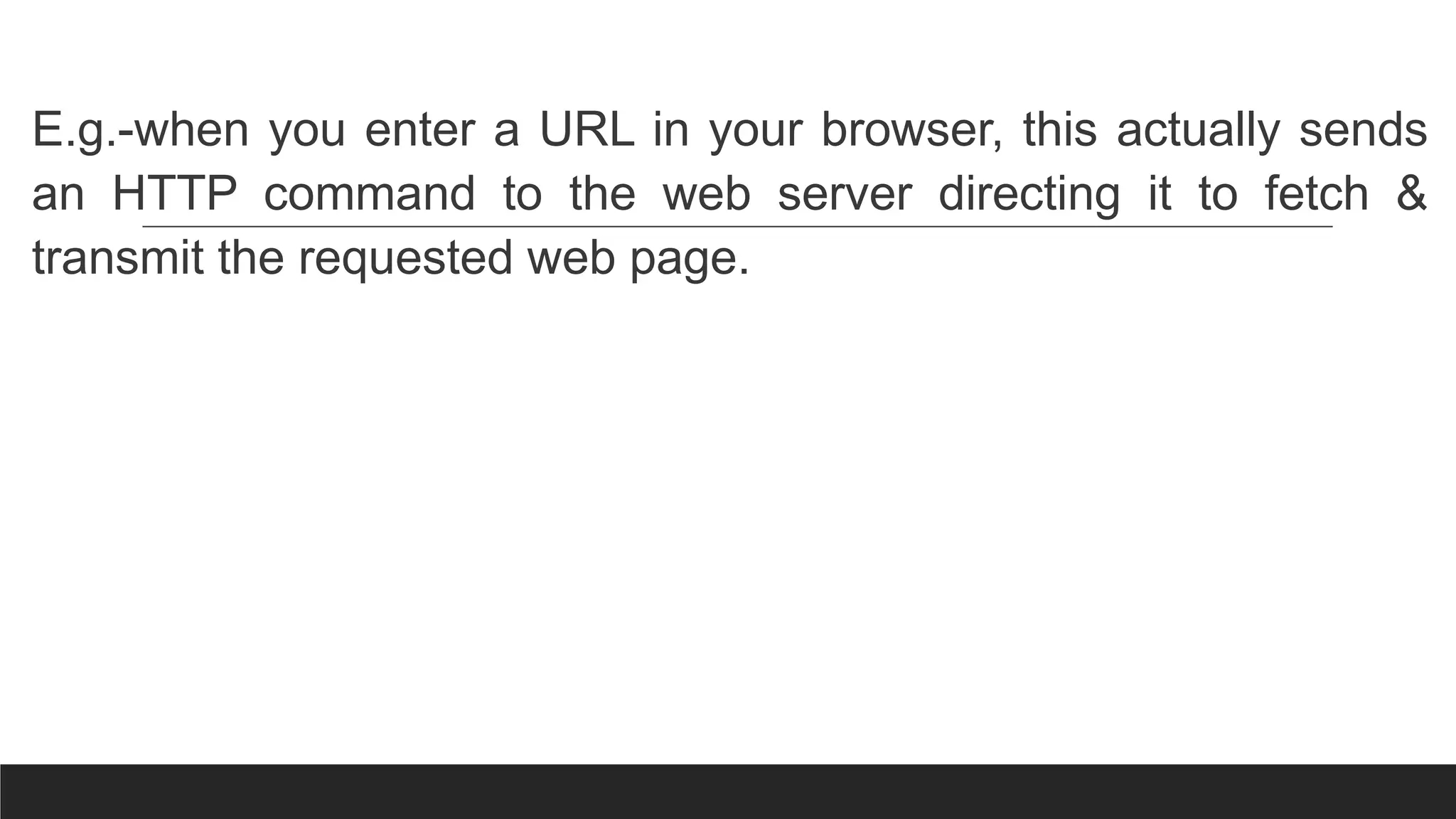 E.g.-when you enter a URL in your browser, this actually sends
an HTTP command to the web server directing it to fetch &
transmit the requested web page.
 