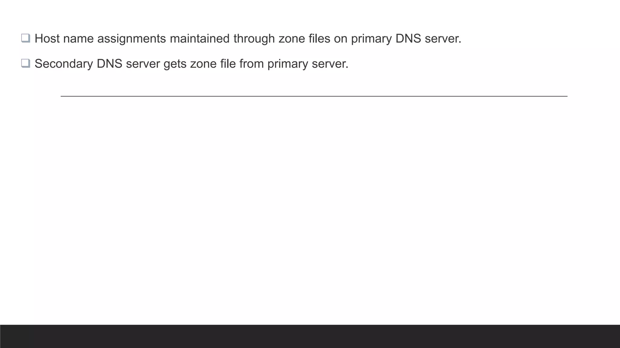  Host name assignments maintained through zone files on primary DNS server.
 Secondary DNS server gets zone file from primary server.
 