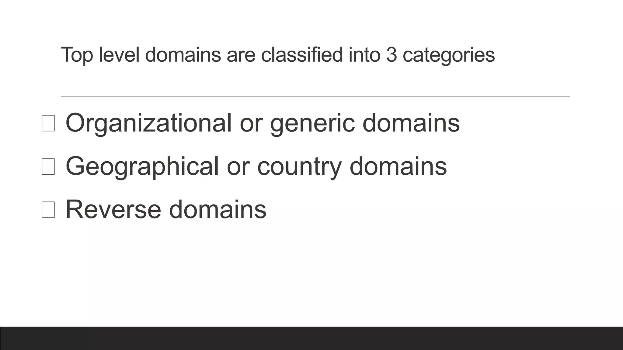 Top level domains are classified into 3 categories
Organizational or generic domains
Geographical or country domains
Reverse domains
 