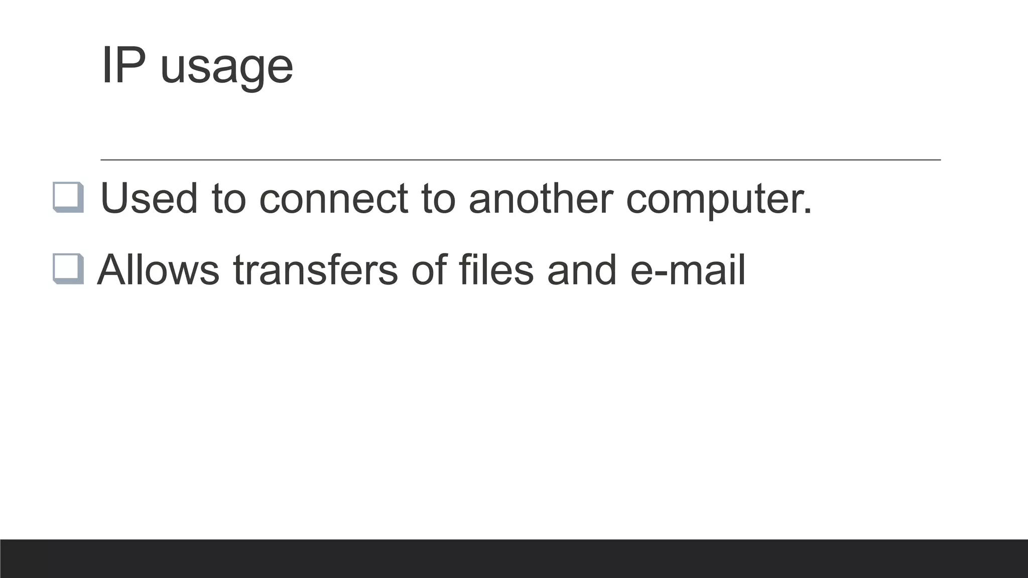 IP usage
 Used to connect to another computer.
 Allows transfers of files and e-mail
 
