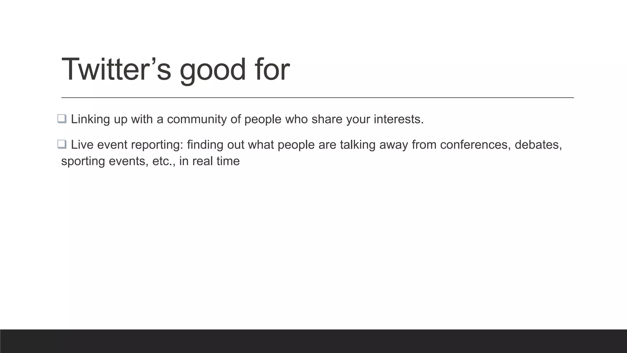 Twitter’s good for
 Linking up with a community of people who share your interests.
 Live event reporting: finding out what people are talking away from conferences, debates,
sporting events, etc., in real time
 