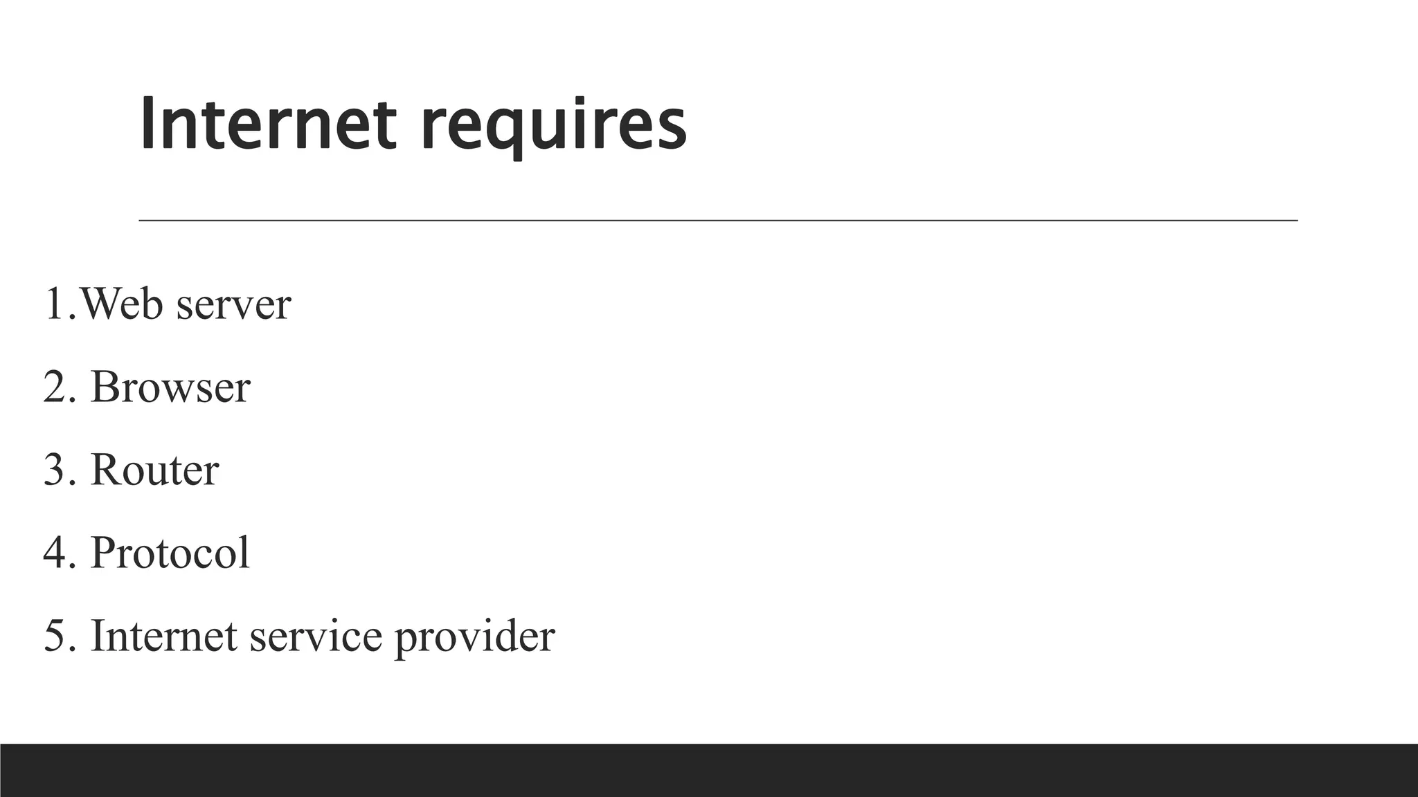 Internet requires
1.Web server
2. Browser
3. Router
4. Protocol
5. Internet service provider
 
