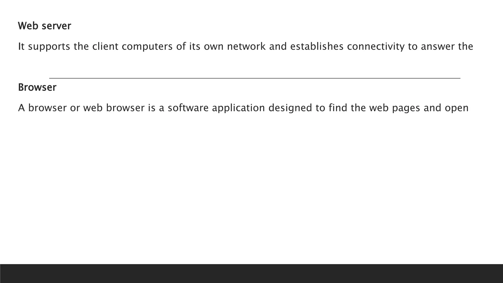 Web server
It supports the client computers of its own network and establishes connectivity to answer the
Browser
A browser or web browser is a software application designed to find the web pages and open
 