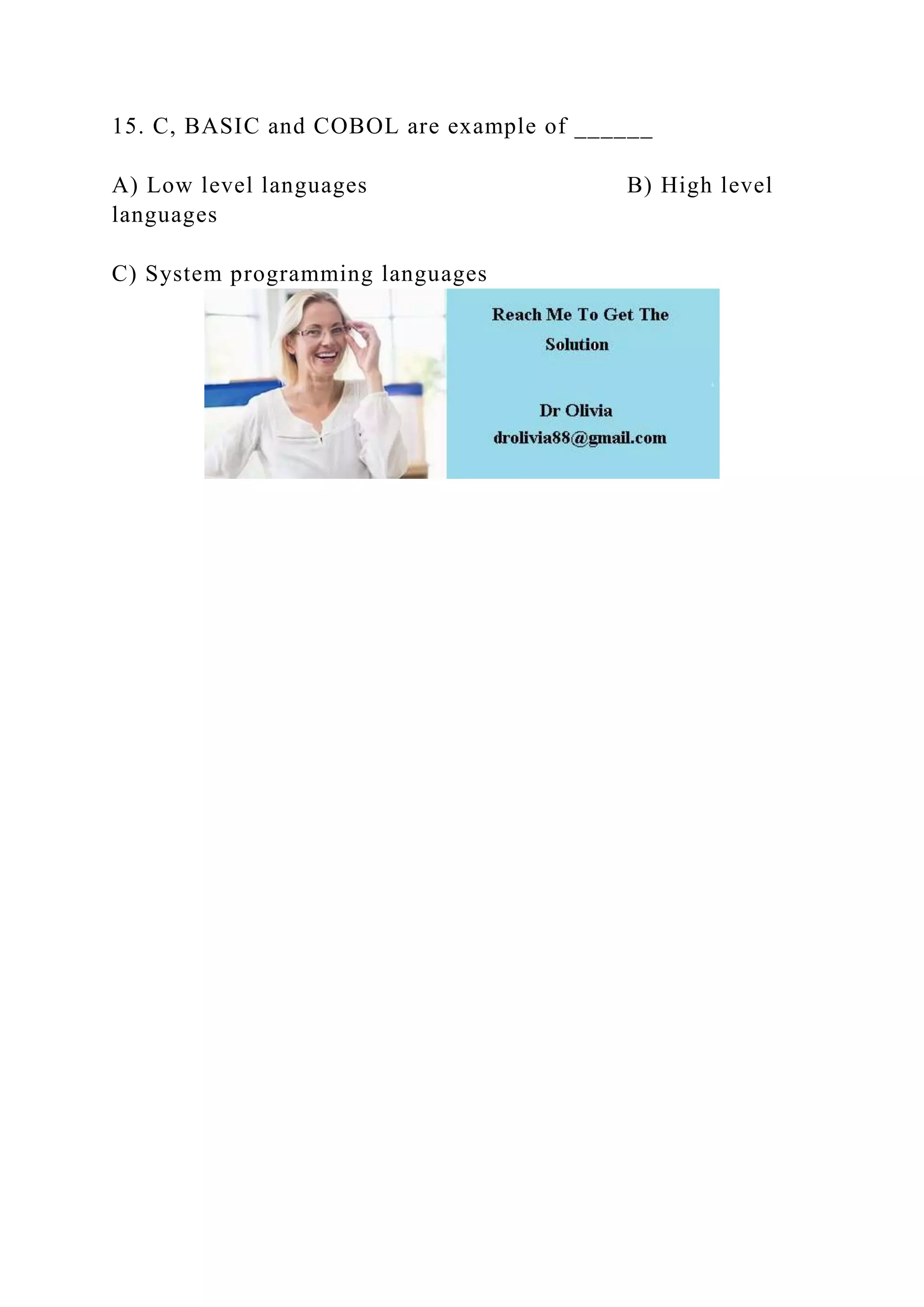 15. C, BASIC and COBOL are example of ______
A) Low level languages B) High level
languages
C) System programming languages
 
