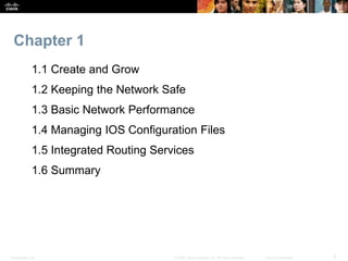 Presentation_ID 2
© 2008 Cisco Systems, Inc. All rights reserved. Cisco Confidential
Chapter 1
1.1 Create and Grow
1.2 Keeping the Network Safe
1.3 Basic Network Performance
1.4 Managing IOS Configuration Files
1.5 Integrated Routing Services
1.6 Summary
 