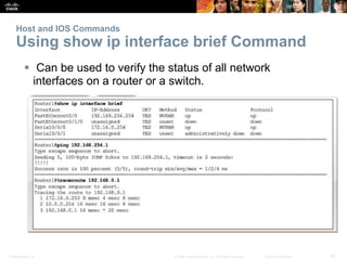 Presentation_ID 29
© 2008 Cisco Systems, Inc. All rights reserved. Cisco Confidential
Host and IOS Commands
Using show ip interface brief Command
 Can be used to verify the status of all network
interfaces on a router or a switch.
 