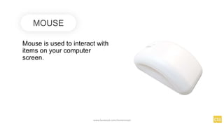Mouse is used to interact with
items on your computer
screen.
MOUSE
www.facebook.com/itsmeismael
 