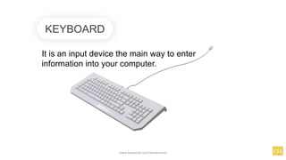 KEYBOARD
It is an input device the main way to enter
information into your computer.
www.facebook.com/itsmeismael
 