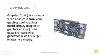 Graphics Card (also called a
video adapter, display card,
graphics card, graphics
board, display adapter or
graphics adapter) is an
expansion card which
generates a feed of output
images to a display.
GRAPHIC CARD
GRAPHICS CARD
www.facebook.com/itsmeismael
 