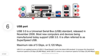 6
IO PORT
USB 3.0 is a Universal Serial Bus (USB) standard, released in
November 2008. Most new computers and devices being
manufactured today support USB 3.0. It is often referred to as
SuperSpeed USB.
USB port
Maximum rate of 5 Gbps, or 5,120 Mbps.
USB 3.2 is an updated version of USB 3.1 (SuperSpeed+) and is the latest USB standard. It increases this theoretical
maximum speed to 20 Gbps (20,480 Mbps), while USB 3.1 comes in at a maximum speed of 10 Gbps (10,240 Mbps).
www.facebook.com/itsmeismael
 