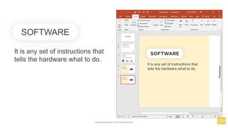 SOFTWARE
It is any set of instructions that
tells the hardware what to do.
www.facebook.com/itsmeismael
 