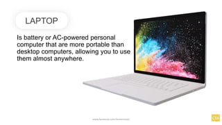 Is battery or AC-powered personal
computer that are more portable than
desktop computers, allowing you to use
them almost anywhere.
LAPTOP
www.facebook.com/itsmeismael
 
