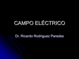 CAMPO ELÉCTRICO
Dr. Ricardo Rodriguez Paredes
 