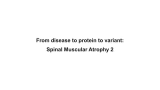 From disease to protein to variant:
Spinal Muscular Atrophy 2
 
