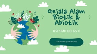 Gejala Alam
Biotik &
Abiotik
IPA SMK KELAS X
Oleh : Mazidah Qurrotu Aini, S.Pd
 