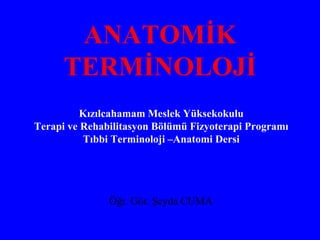 Öğr. Gör. Şeyda CUMA
Kızılcahamam Meslek Yüksekokulu
Terapi ve Rehabilitasyon Bölümü Fizyoterapi Programı
Tıbbi Terminoloji –Anatomi Dersi
ANATOMİK
TERMİNOLOJİ
 