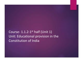 Course- 1.1.2-1st half (Unit 1)
Unit: Educational provision in the
Constitution of India
 