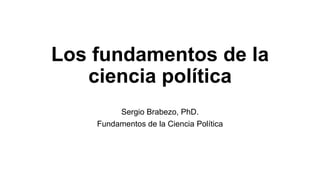 Los fundamentos de la
ciencia política
Sergio Brabezo, PhD.
Fundamentos de la Ciencia Política
 