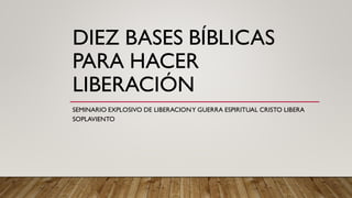 DIEZ BASES BÍBLICAS
PARA HACER
LIBERACIÓN
SEMINARIO EXPLOSIVO DE LIBERACIONY GUERRA ESPIRITUAL CRISTO LIBERA
SOPLAVIENTO
 