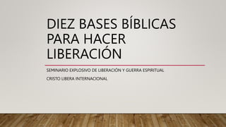 DIEZ BASES BÍBLICAS
PARA HACER
LIBERACIÓN
SEMINARIO EXPLOSIVO DE LIBERACIÓN Y GUERRA ESPIRITUAL
CRISTO LIBERA INTERNACIONAL
 