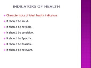  Characteristics of ideal health indicators
 It should be Valid.
 It should be reliable.
 It should be sensitive.
 It should be Specific.
 It should be feasible.
 It should be relevant.
 