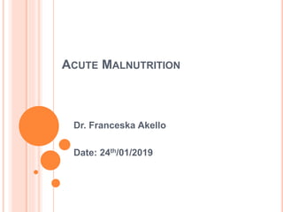 ACUTE MALNUTRITION
Dr. Franceska Akello
Date: 24th/01/2019
 