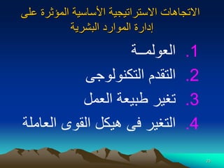 23
‫على‬ ‫المؤثرة‬ ‫األساسية‬ ‫االستراتيجية‬ ‫االتجاهات‬
‫البشرية‬ ‫الموارد‬ ‫إدارة‬
.1
‫العولمــة‬
.2
‫التكنولوجى‬ ‫التقدم‬
.3
‫العمل‬ ‫طبيعة‬ ‫تغير‬
.4
‫الع‬ ‫القوى‬ ‫هيكل‬ ‫فى‬ ‫التغير‬
‫املة‬
 