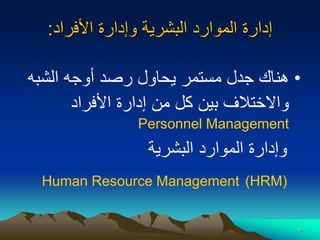 9
‫األفراد‬ ‫وإدارة‬ ‫البشرية‬ ‫الموارد‬ ‫إدارة‬
:
•
‫الشبه‬ ‫أوجه‬ ‫رصد‬ ‫يحاول‬ ‫مستمر‬ ‫جدل‬ ‫هناك‬
‫األفراد‬ ‫إدارة‬ ‫من‬ ‫كل‬ ‫بين‬ ‫واالختالف‬
Personnel Management
‫البشرية‬ ‫الموارد‬ ‫وإدارة‬
(HRM)
Human Resource Management
 