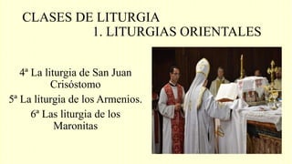 CLASES DE LITURGIA
1. LITURGIAS ORIENTALES
4ª La liturgia de San Juan
Crisóstomo
5ª La liturgia de los Armenios.
6ª Las liturgia de los
Maronitas
 