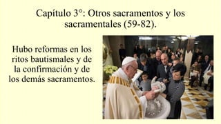Capítulo 3°: Otros sacramentos y los
sacramentales (59-82).
Hubo reformas en los
ritos bautismales y de
la confirmación y de
los demás sacramentos.
 