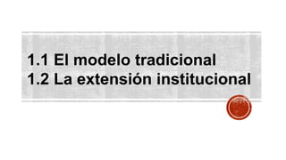 1.1 El modelo tradicional
1.2 La extensión institucional
 