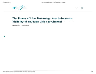 1/18/23, 4:35 PM How to Increase Visibility of YouTube Video or Channel
https://itphobia.com/how-to-increase-visibility-of-youtube-video-or-channel/ 1/14
The Power of Live Streaming: How to Increase
Visibility of YouTube Video or Channel
by Belayet H. | 0 comments
U
U a
a
 