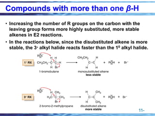 11-
• Increasing the number of R groups on the carbon with the
leaving group forms more highly substituted, more stable
alkenes in E2 reactions.
• In the reactions below, since the disubstituted alkene is more
stable, the 3° alkyl halide reacts faster than the 10 alkyl halide.
Compounds with more than one β-H
 