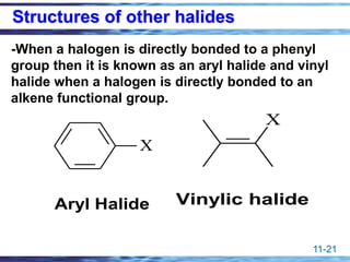 11-21
Structures of other halides
X
Aryl Halide
X
Vinylic halide
-When a halogen is directly bonded to a phenyl
group then it is known as an aryl halide and vinyl
halide when a halogen is directly bonded to an
alkene functional group.
 