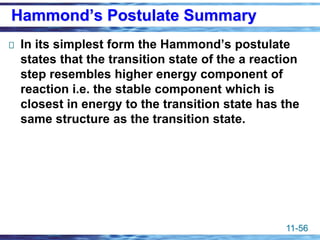 11-56
Hammond’s Postulate Summary
In its simplest form the Hammond’s postulate
states that the transition state of the a reaction
step resembles higher energy component of
reaction i.e. the stable component which is
closest in energy to the transition state has the
same structure as the transition state.
 