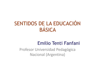 SENTIDOS DE LA EDUCACIÓN
BÁSICA
Emilio Tenti Fanfani
Profesor Universidad Pedagógica
Nacional (Argentina)
 