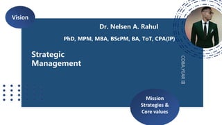 Mission
Strategies &
Core values
Vision
Dr. Nelsen A. Rahul
COBA,YEAR
III
Strategic
Management
PhD, MPM, MBA, BScPM, BA, ToT, CPA(IP)
 